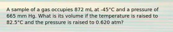 A sample of a gas occupies 872 mL at -45°C and a pressure of 665 mm Hg. What is its volume if the temperature is raised to 82.5°C and the pressure is raised to 0.620 atm?