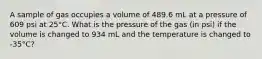 A sample of gas occupies a volume of 489.6 mL at a pressure of 609 psi at 25°C. What is the pressure of the gas (in psi) if the volume is changed to 934 mL and the temperature is changed to -35°C?