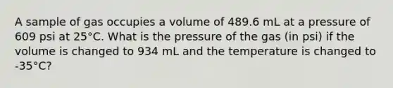 A sample of gas occupies a volume of 489.6 mL at a pressure of 609 psi at 25°C. What is the pressure of the gas (in psi) if the volume is changed to 934 mL and the temperature is changed to -35°C?