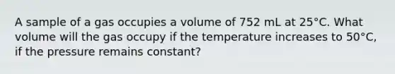 A sample of a gas occupies a volume of 752 mL at 25°C. What volume will the gas occupy if the temperature increases to 50°C, if the pressure remains constant?