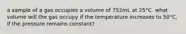 a sample of a gas occupies a volume of 752mL at 25°C. what volume will the gas occupy if the temperature increases to 50°C, if the pressure remains constant?