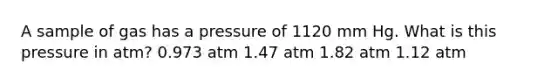 A sample of gas has a pressure of 1120 mm Hg. What is this pressure in atm? 0.973 atm 1.47 atm 1.82 atm 1.12 atm