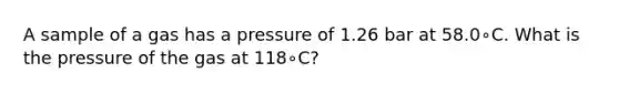 A sample of a gas has a pressure of 1.26 bar at 58.0∘C. What is the pressure of the gas at 118∘C?