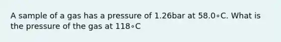 A sample of a gas has a pressure of 1.26bar at 58.0∘C. What is the pressure of the gas at 118∘C