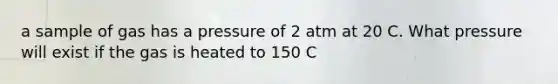 a sample of gas has a pressure of 2 atm at 20 C. What pressure will exist if the gas is heated to 150 C