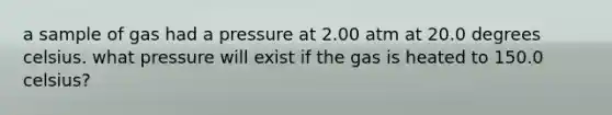 a sample of gas had a pressure at 2.00 atm at 20.0 degrees celsius. what pressure will exist if the gas is heated to 150.0 celsius?