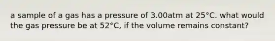 a sample of a gas has a pressure of 3.00atm at 25°C. what would the gas pressure be at 52°C, if the volume remains constant?