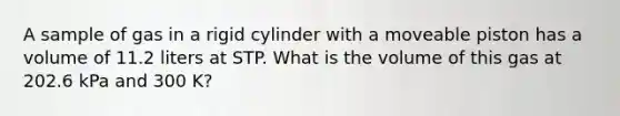 A sample of gas in a rigid cylinder with a moveable piston has a volume of 11.2 liters at STP. What is the volume of this gas at 202.6 kPa and 300 K?