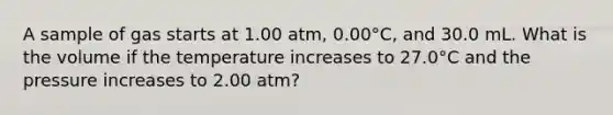 A sample of gas starts at 1.00 atm, 0.00°C, and 30.0 mL. What is the volume if the temperature increases to 27.0°C and the pressure increases to 2.00 atm?