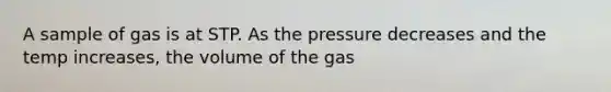 A sample of gas is at STP. As the pressure decreases and the temp increases, the volume of the gas