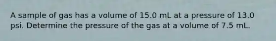 A sample of gas has a volume of 15.0 mL at a pressure of 13.0 psi. Determine the pressure of the gas at a volume of 7.5 mL.