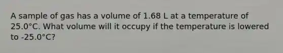 A sample of gas has a volume of 1.68 L at a temperature of 25.0°C. What volume will it occupy if the temperature is lowered to -25.0°C?