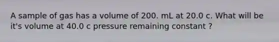 A sample of gas has a volume of 200. mL at 20.0 c. What will be it's volume at 40.0 c pressure remaining constant ?