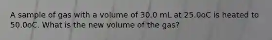 A sample of gas with a volume of 30.0 mL at 25.0oC is heated to 50.0oC. What is the new volume of the gas?