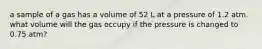 a sample of a gas has a volume of 52 L at a pressure of 1.2 atm. what volume will the gas occupy if the pressure is changed to 0.75 atm?