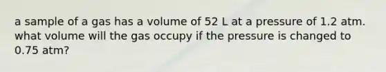 a sample of a gas has a volume of 52 L at a pressure of 1.2 atm. what volume will the gas occupy if the pressure is changed to 0.75 atm?