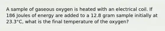 A sample of gaseous oxygen is heated with an electrical coil. If 186 Joules of energy are added to a 12.8 gram sample initially at 23.3°C, what is the final temperature of the oxygen?