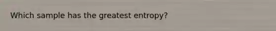 Which sample has the greatest entropy?