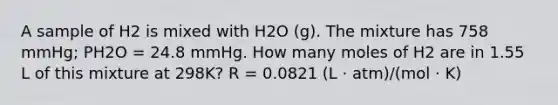 A sample of H2 is mixed with H2O (g). The mixture has 758 mmHg; PH2O = 24.8 mmHg. How many moles of H2 are in 1.55 L of this mixture at 298K? R = 0.0821 (L · atm)/(mol · K)