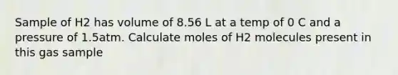 Sample of H2 has volume of 8.56 L at a temp of 0 C and a pressure of 1.5atm. Calculate moles of H2 molecules present in this gas sample