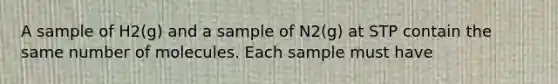 A sample of H2(g) and a sample of N2(g) at STP contain the same number of molecules. Each sample must have