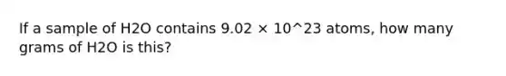 If a sample of H2O contains 9.02 × 10^23 atoms, how many grams of H2O is this?