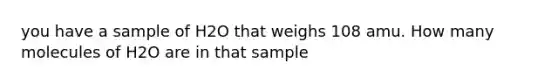 you have a sample of H2O that weighs 108 amu. How many molecules of H2O are in that sample