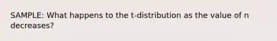 SAMPLE: What happens to the t-distribution as the value of n decreases?