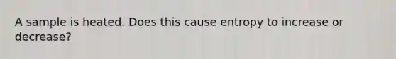 A sample is heated. Does this cause entropy to increase or decrease?