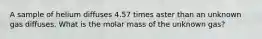 A sample of helium diffuses 4.57 times aster than an unknown gas diffuses. What is the molar mass of the unknown gas?