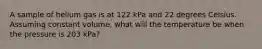 A sample of helium gas is at 122 kPa and 22 degrees Celsius. Assuming constant volume, what will the temperature be when the pressure is 203 kPa?