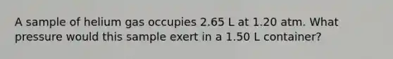 A sample of helium gas occupies 2.65 L at 1.20 atm. What pressure would this sample exert in a 1.50 L container?