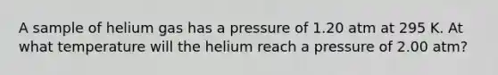 A sample of helium gas has a pressure of 1.20 atm at 295 K. At what temperature will the helium reach a pressure of 2.00 atm?