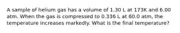 A sample of helium gas has a volume of 1.30 L at 173K and 6.00 atm. When the gas is compressed to 0.336 L at 60.0 atm, the temperature increases markedly. What is the final temperature?