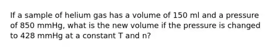 If a sample of helium gas has a volume of 150 ml and a pressure of 850 mmHg, what is the new volume if the pressure is changed to 428 mmHg at a constant T and n?