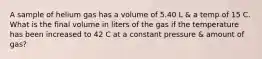 A sample of helium gas has a volume of 5.40 L & a temp of 15 C. What is the final volume in liters of the gas if the temperature has been increased to 42 C at a constant pressure & amount of gas?