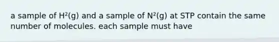 a sample of H²(g) and a sample of N²(g) at STP contain the same number of molecules. each sample must have