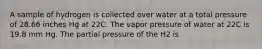 A sample of hydrogen is collected over water at a total pressure of 28.66 inches Hg at 22C. The vapor pressure of water at 22C is 19.8 mm Hg. The partial pressure of the H2 is