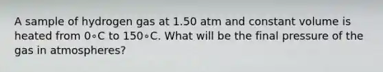 A sample of hydrogen gas at 1.50 atm and constant volume is heated from 0∘C to 150∘C. What will be the final pressure of the gas in atmospheres?