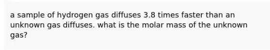 a sample of hydrogen gas diffuses 3.8 times faster than an unknown gas diffuses. what is the molar mass of the unknown gas?