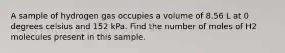 A sample of hydrogen gas occupies a volume of 8.56 L at 0 degrees celsius and 152 kPa. Find the number of moles of H2 molecules present in this sample.