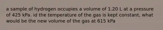 a sample of hydrogen occupies a volume of 1.20 L at a pressure of 425 kPa. id the temperature of the gas is kept constant, what would be the new volume of the gas at 615 kPa