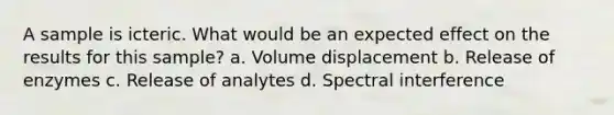 A sample is icteric. What would be an expected effect on the results for this sample? a. Volume displacement b. Release of enzymes c. Release of analytes d. Spectral interference