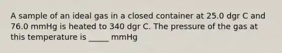 A sample of an ideal gas in a closed container at 25.0 dgr C and 76.0 mmHg is heated to 340 dgr C. The pressure of the gas at this temperature is _____ mmHg