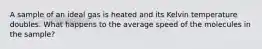 A sample of an ideal gas is heated and its Kelvin temperature doubles. What happens to the average speed of the molecules in the sample?