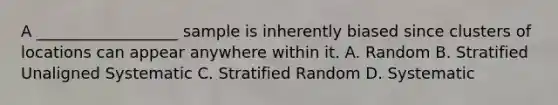 A __________________ sample is inherently biased since clusters of locations can appear anywhere within it. A. Random B. Stratified Unaligned Systematic C. Stratified Random D. Systematic