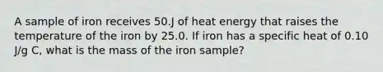 A sample of iron receives 50.J of heat energy that raises the temperature of the iron by 25.0. If iron has a specific heat of 0.10 J/g C, what is the mass of the iron sample?