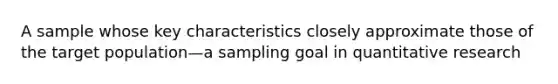 A sample whose key characteristics closely approximate those of the target population—a sampling goal in quantitative research