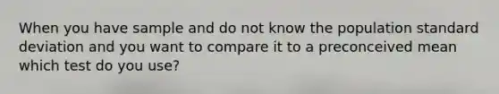 When you have sample and do not know the population standard deviation and you want to compare it to a preconceived mean which test do you use?