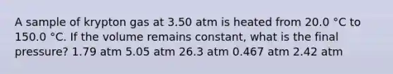 A sample of krypton gas at 3.50 atm is heated from 20.0 °C to 150.0 °C. If the volume remains constant, what is the final pressure? 1.79 atm 5.05 atm 26.3 atm 0.467 atm 2.42 atm